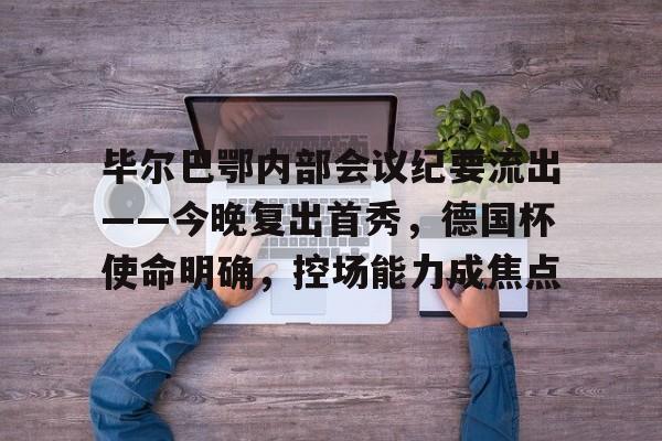 包含毕尔巴鄂内部会议纪要流出——今晚复出首秀，德国杯使命明确，控场能力成焦点的词条